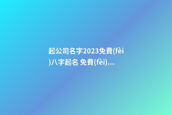 起公司名字2023免費(fèi)八字起名 免費(fèi)周易公司取名,起名之家-第1張-公司起名-玄機(jī)派